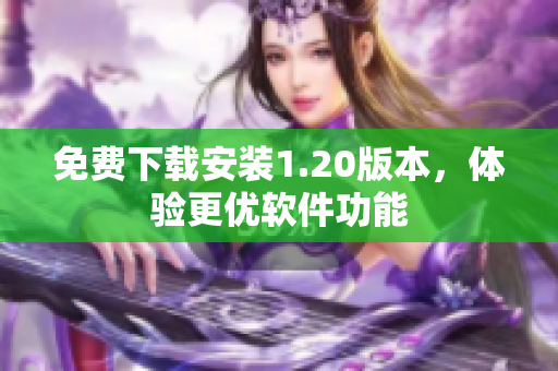免费下载安装1.20版本，体验更优软件功能