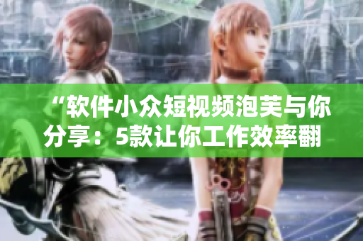 “软件小众短视频泡芙与你分享：5款让你工作效率翻倍的必备软件”