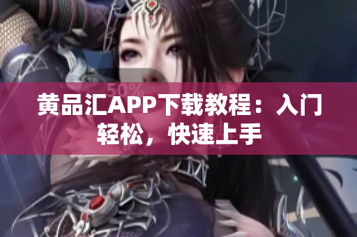 黄品汇APP下载教程：入门轻松，快速上手