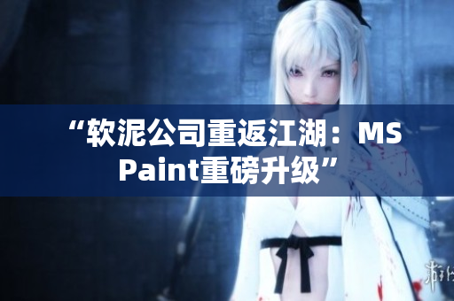 “软泥公司重返江湖：MS Paint重磅升级”
