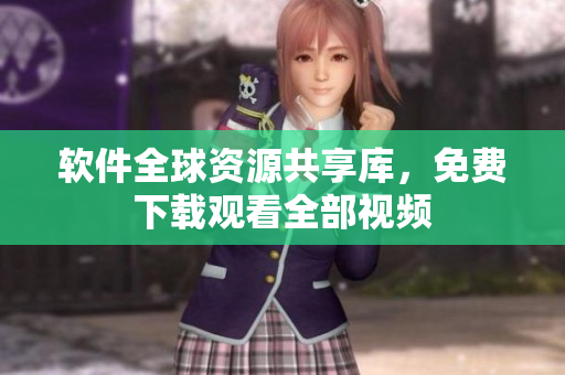 软件全球资源共享库，免费下载观看全部视频