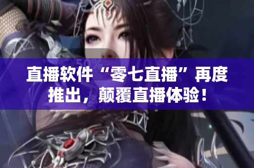 直播软件“零七直播”再度推出，颠覆直播体验！