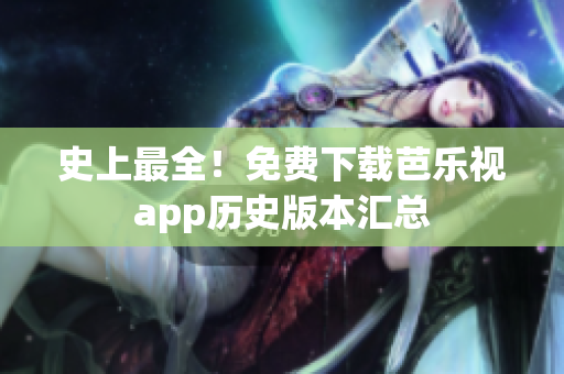 史上最全！免费下载芭乐视app历史版本汇总