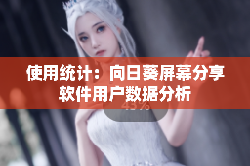 使用统计：向日葵屏幕分享软件用户数据分析