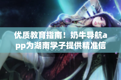 优质教育指南！奶牛导航app为湖南学子提供精准信息