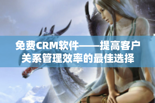 免费CRM软件——提高客户关系管理效率的最佳选择
