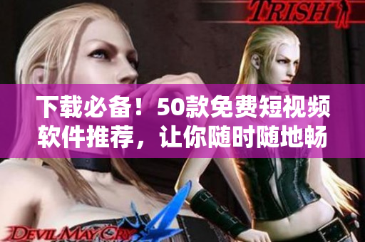 下载必备！50款免费短视频软件推荐，让你随时随地畅享视觉盛宴！