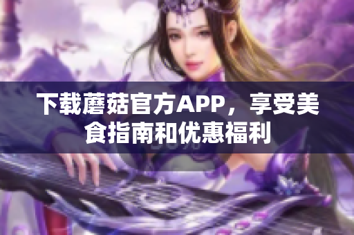 下载蘑菇官方APP，享受美食指南和优惠福利