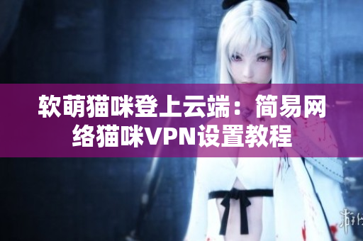 软萌猫咪登上云端：简易网络猫咪VPN设置教程