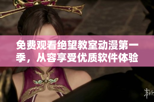 免费观看绝望教室动漫第一季，从容享受优质软件体验