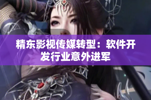 精东影视传媒转型：软件开发行业意外进军