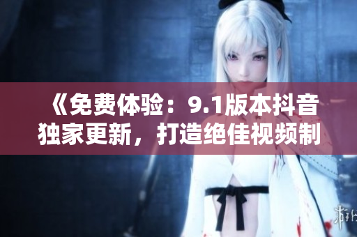 《免费体验：9.1版本抖音独家更新，打造绝佳视频制作软件》