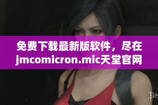 免费下载最新版软件，尽在jmcomicron.mic天堂官网！