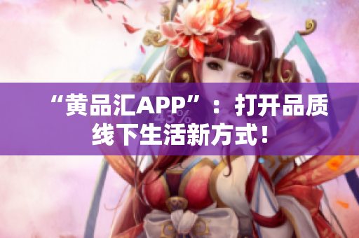 “黄品汇APP”：打开品质线下生活新方式！