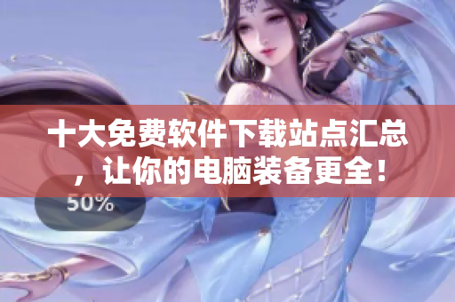 十大免费软件下载站点汇总，让你的电脑装备更全！
