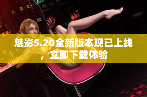 魅影5.20全新版本现已上线，立即下载体验