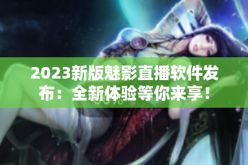 2023新版魅影直播软件发布：全新体验等你来享！