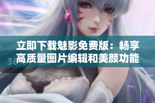 立即下载魅影免费版：畅享高质量图片编辑和美颜功能