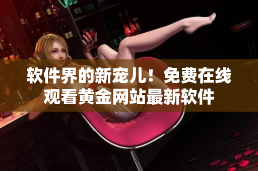软件界的新宠儿！免费在线观看黄金网站最新软件