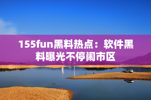 155fun黑料热点：软件黑料曝光不停闹市区