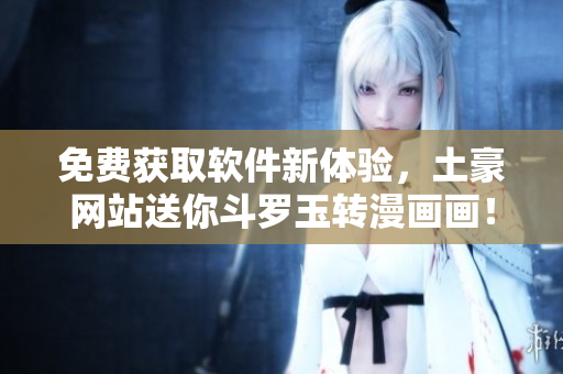 免费获取软件新体验，土豪网站送你斗罗玉转漫画画！