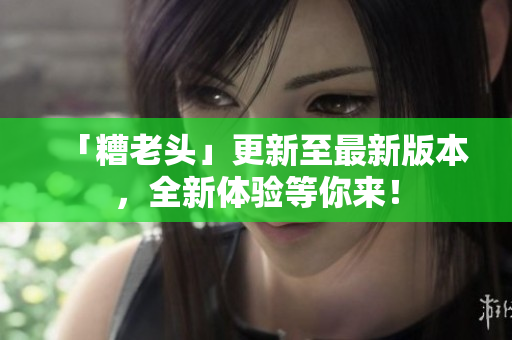 「糟老头」更新至最新版本，全新体验等你来！