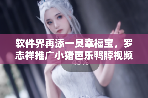 软件界再添一员幸福宝，罗志祥推广小猪芭乐鸭脖视频引热议