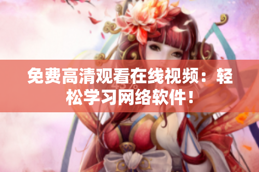 免费高清观看在线视频：轻松学习网络软件！