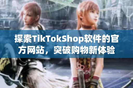 探索TikTokShop软件的官方网站，突破购物新体验