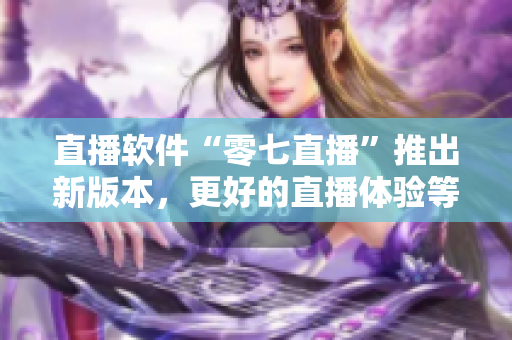 直播软件“零七直播”推出新版本，更好的直播体验等你来体验！