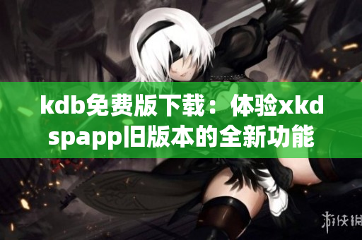kdb免费版下载：体验xkdspapp旧版本的全新功能