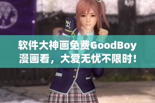 软件大神画免费GoodBoy漫画看，大爱无忧不限时！