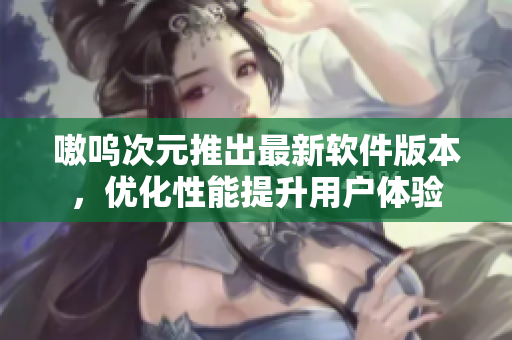 嗷呜次元推出最新软件版本，优化性能提升用户体验