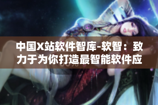 中国X站软件智库-软智：致力于为你打造最智能软件应用体验