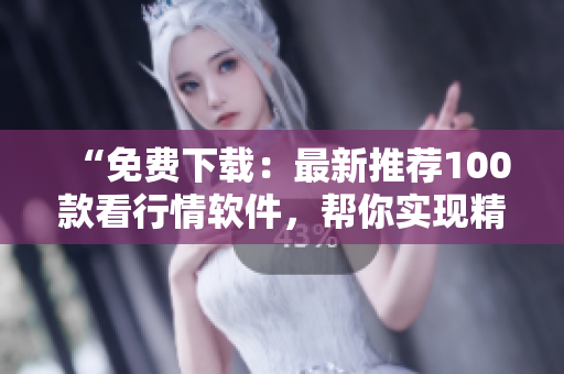 “免费下载：最新推荐100款看行情软件，帮你实现精准投资！”