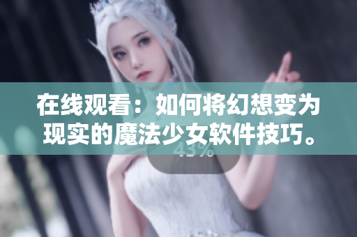 在线观看：如何将幻想变为现实的魔法少女软件技巧。
