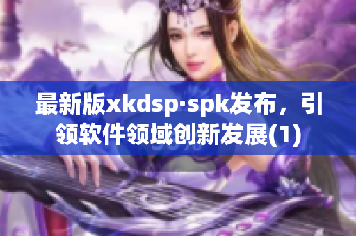 最新版xkdsp·spk发布，引领软件领域创新发展(1)