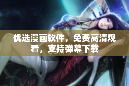 优选漫画软件，免费高清观看，支持弹幕下载