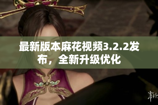 最新版本麻花视频3.2.2发布，全新升级优化