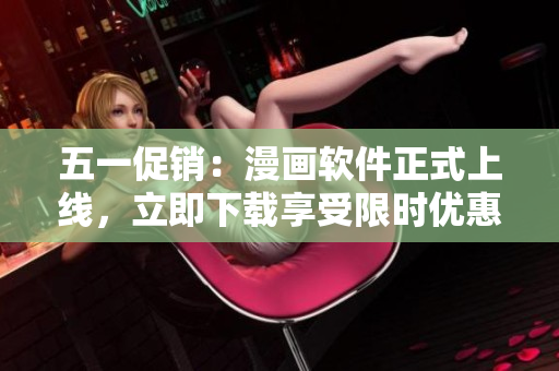 五一促销：漫画软件正式上线，立即下载享受限时优惠！