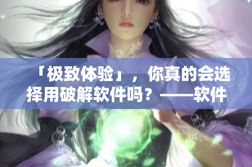 「极致体验」，你真的会选择用破解软件吗？——软件购买指南