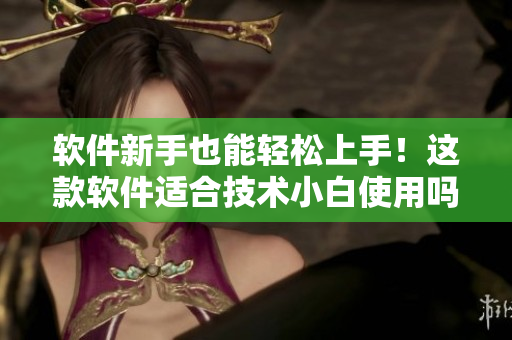 软件新手也能轻松上手！这款软件适合技术小白使用吗？