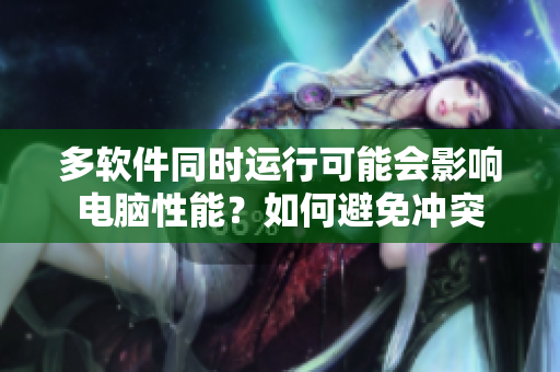 多软件同时运行可能会影响电脑性能？如何避免冲突