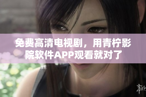 免费高清电视剧，用青柠影院软件APP观看就对了