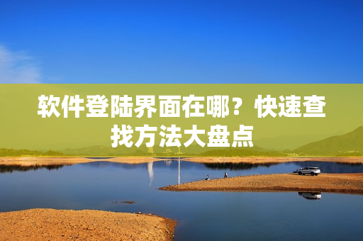 软件登陆界面在哪？快速查找方法大盘点