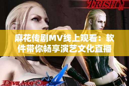 麻花传剧MV线上观看：软件带你畅享演艺文化直播