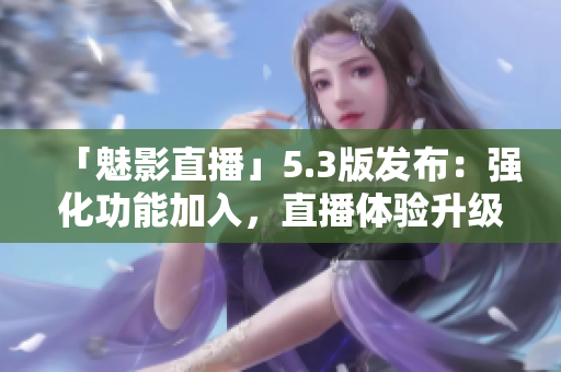 「魅影直播」5.3版发布：强化功能加入，直播体验升级