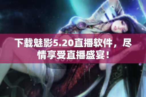 下载魅影5.20直播软件，尽情享受直播盛宴！