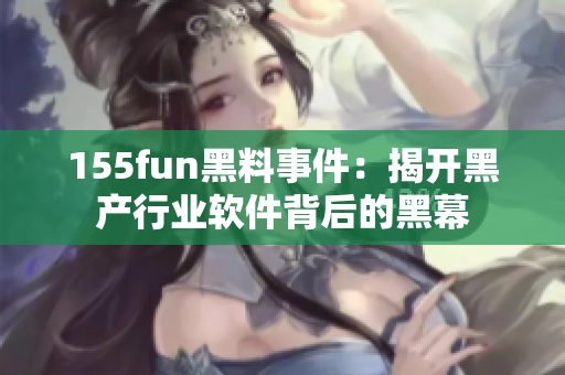 155fun黑料事件：揭开黑产行业软件背后的黑幕