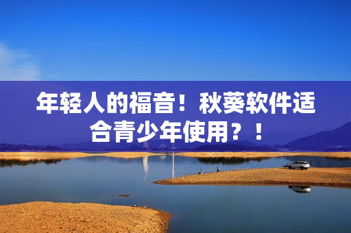 年轻人的福音！秋葵软件适合青少年使用？！